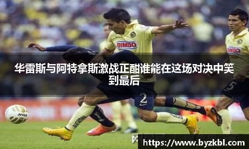 华雷斯与阿特拿斯激战正酣谁能在这场对决中笑到最后